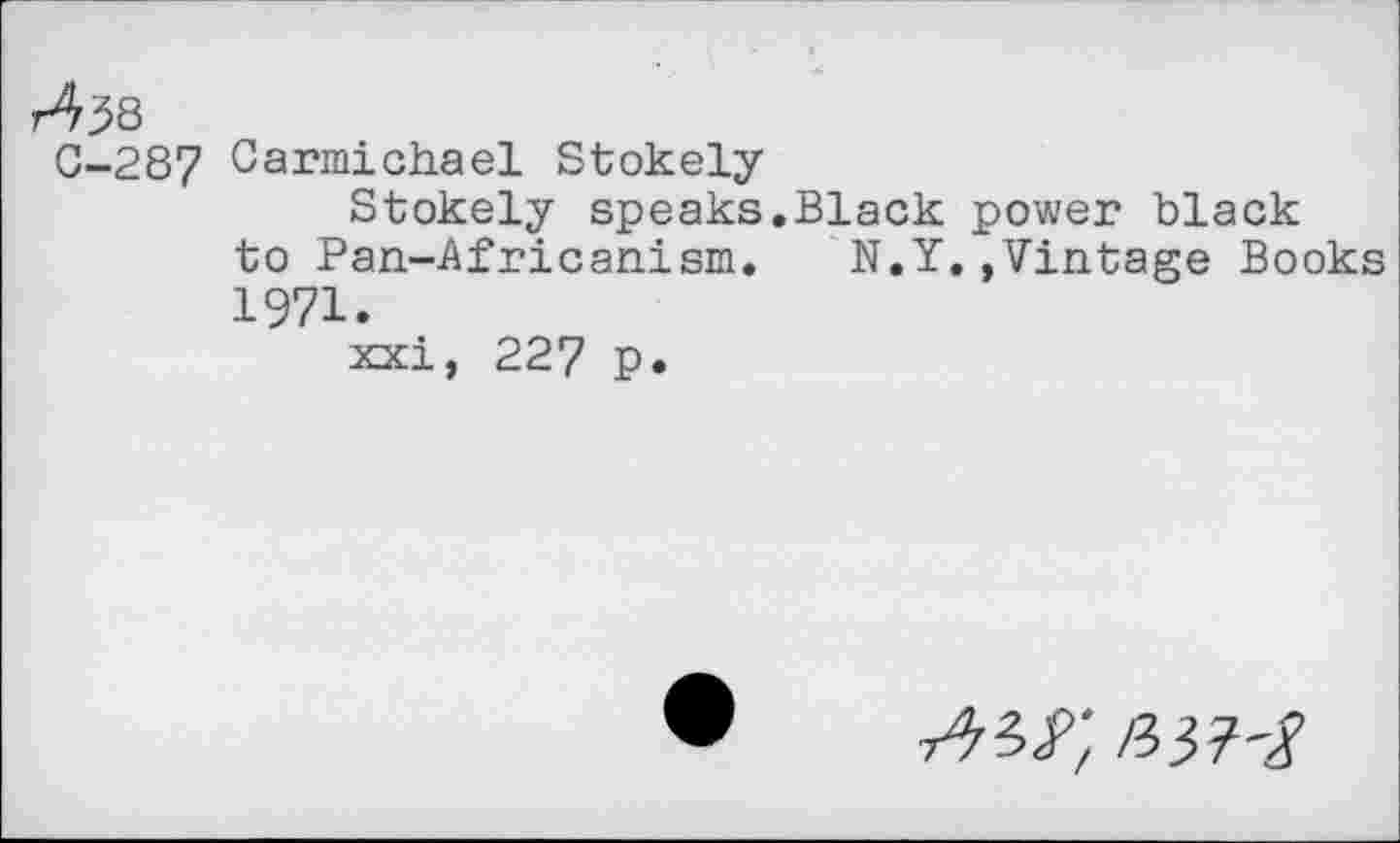 ﻿r4?8
0-287 Carmichael Stokely
Stokely speaks.Black power black to Pan-Africanism. N.Y.,Vintage Books 1971.
xxi, 227 p.
/33?-/